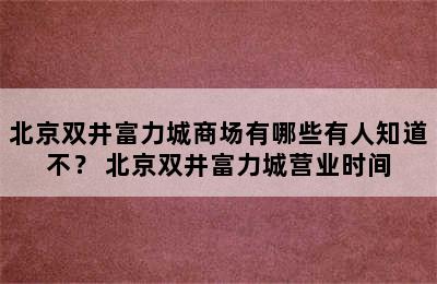 北京双井富力城商场有哪些有人知道不？ 北京双井富力城营业时间